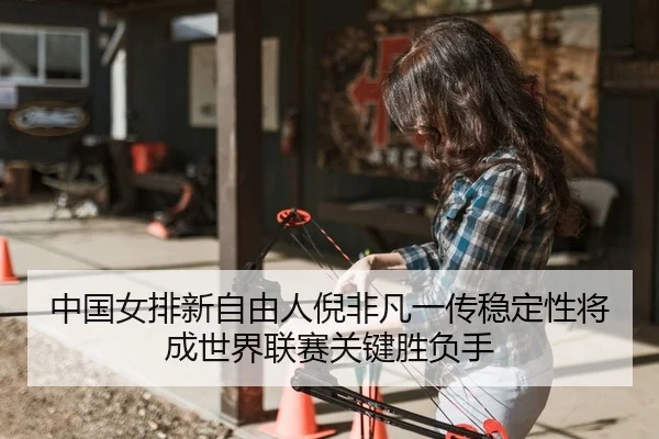 中国女排新自由人倪非凡一传稳定性将成世界联赛关键胜负手